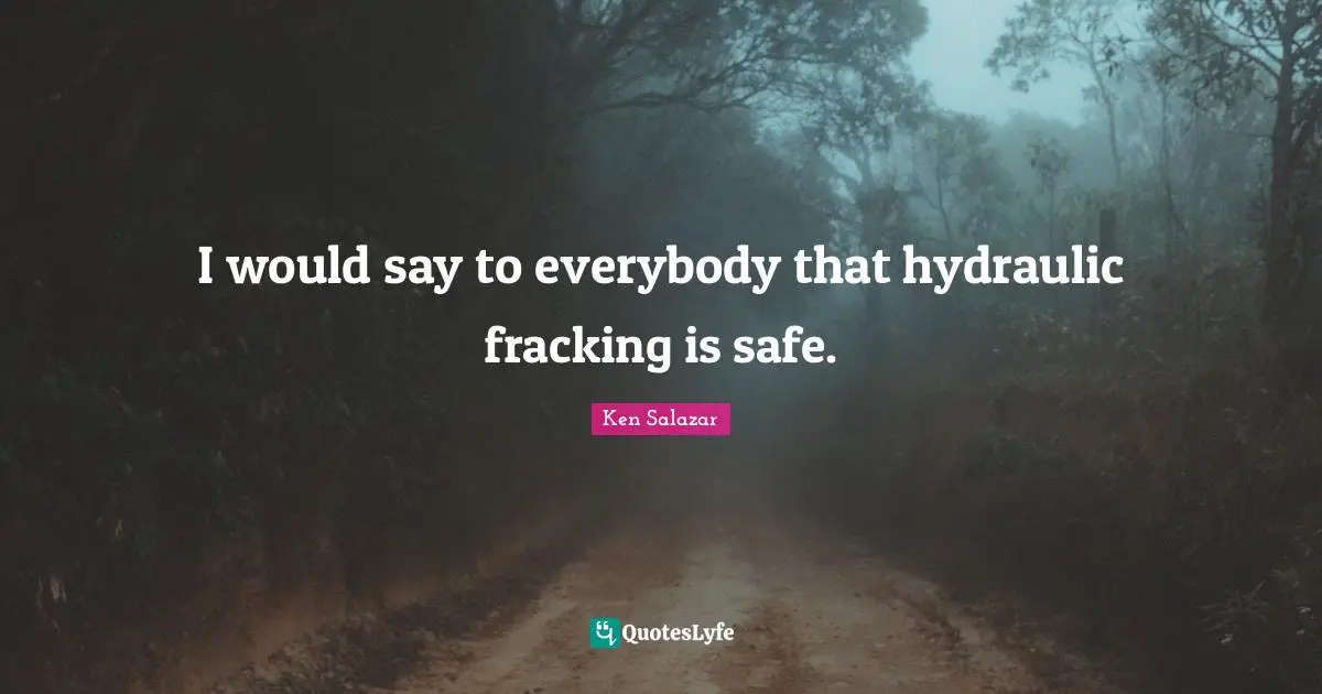 Ken Salazar Quotes: "I would say to everybody that hydraulic fracking is safe."
