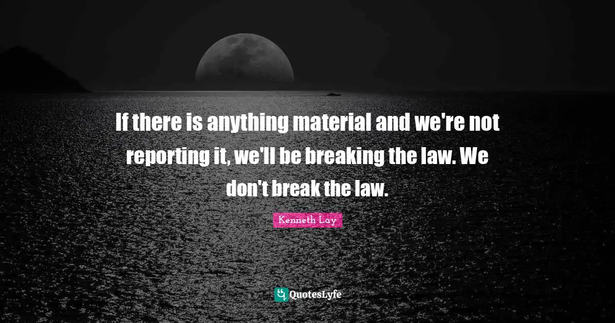 If there is anything material and we're not reporting it, we'll be breaking the law. We don't break the law.