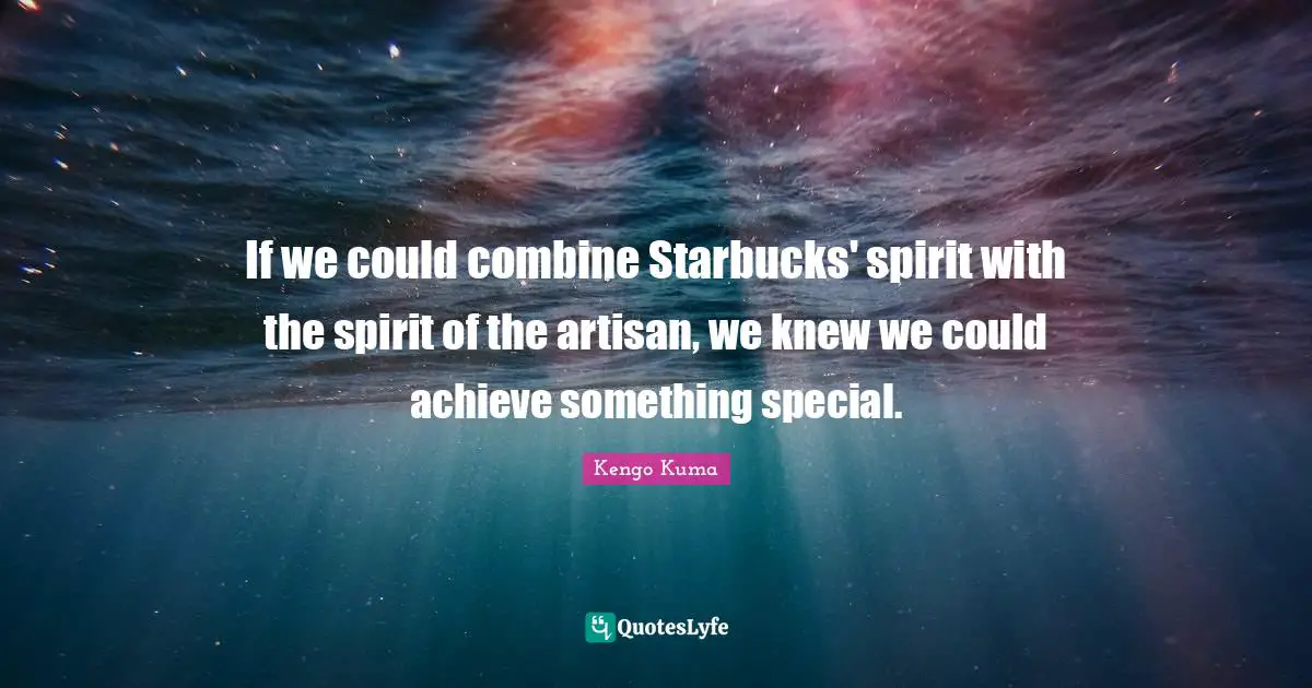 Starbucks Quotes: "If we could combine Starbucks' spirit with the spirit of the artisan, we knew we could achieve something special."