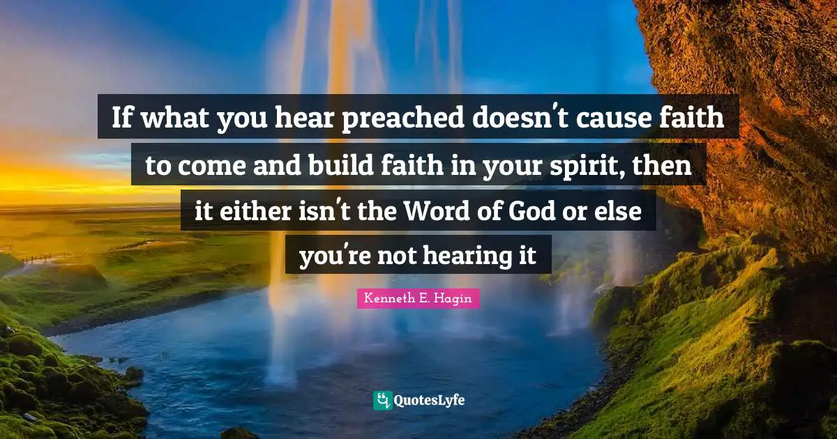 Faith Quotes: "If what you hear preached doesn't cause faith to come and build faith in your spirit, then it either isn't the Word of God or else you're not hearing it"
