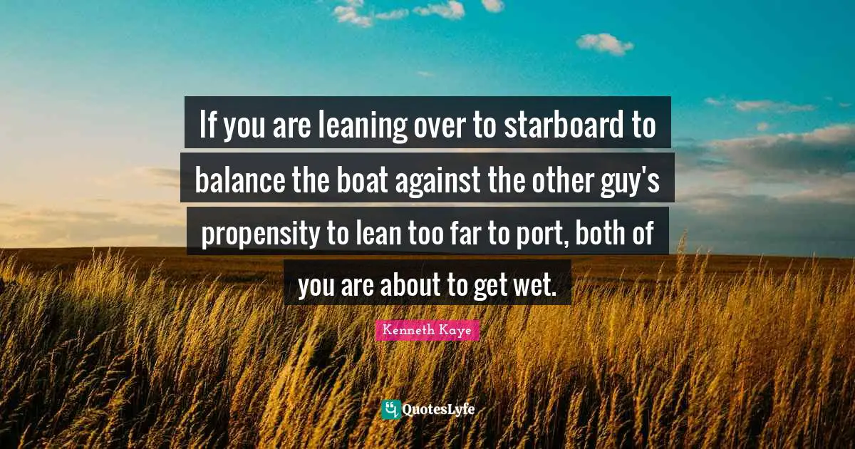 Propensity Quotes: "If you are leaning over to starboard to balance the boat against the other guy's propensity to lean too far to port, both of you are about to get wet."