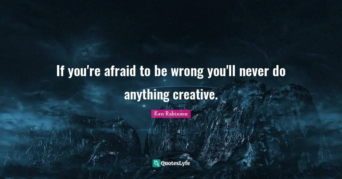 If you're afraid to be wrong you'll never do anything creative.
