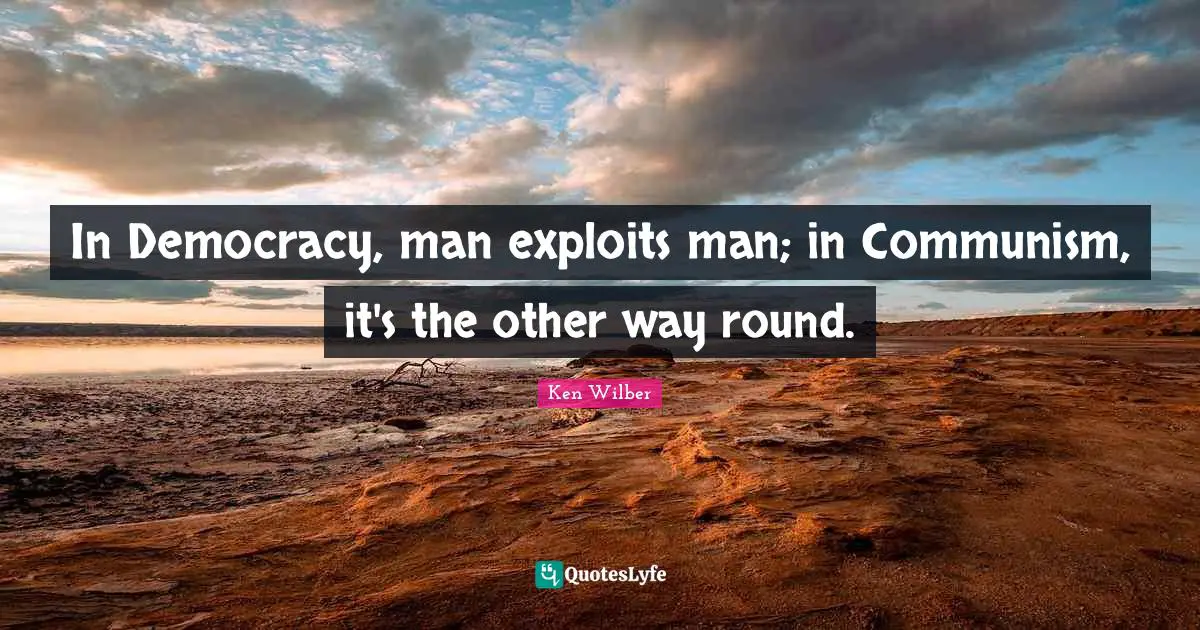 Ken Wilber Quotes: "In Democracy, man exploits man; in Communism, it's the other way round."