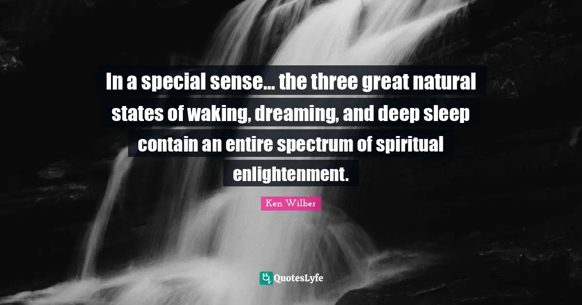 Ken Wilber Quotes: "In a special sense... the three great natural states of waking, dreaming, and deep sleep contain an entire spectrum of spiritual enlightenment."