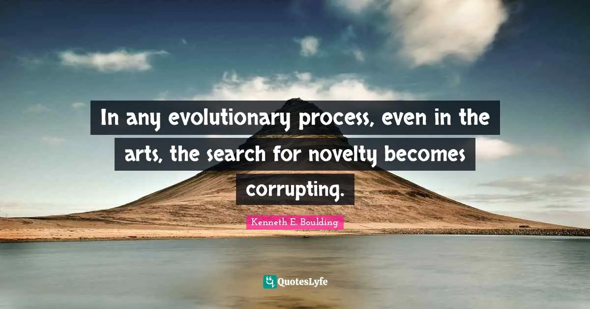 In any evolutionary process, even in the arts, the search for novelty becomes corrupting.
