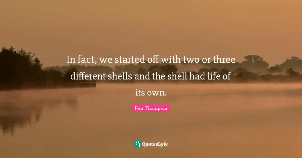In fact, we started off with two or three different shells and the shell had life of its own.