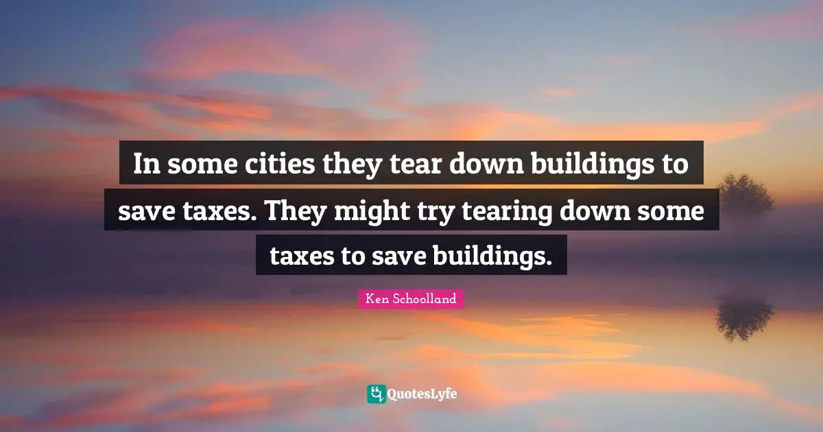 In some cities they tear down buildings to save taxes. They might try tearing down some taxes to save buildings.