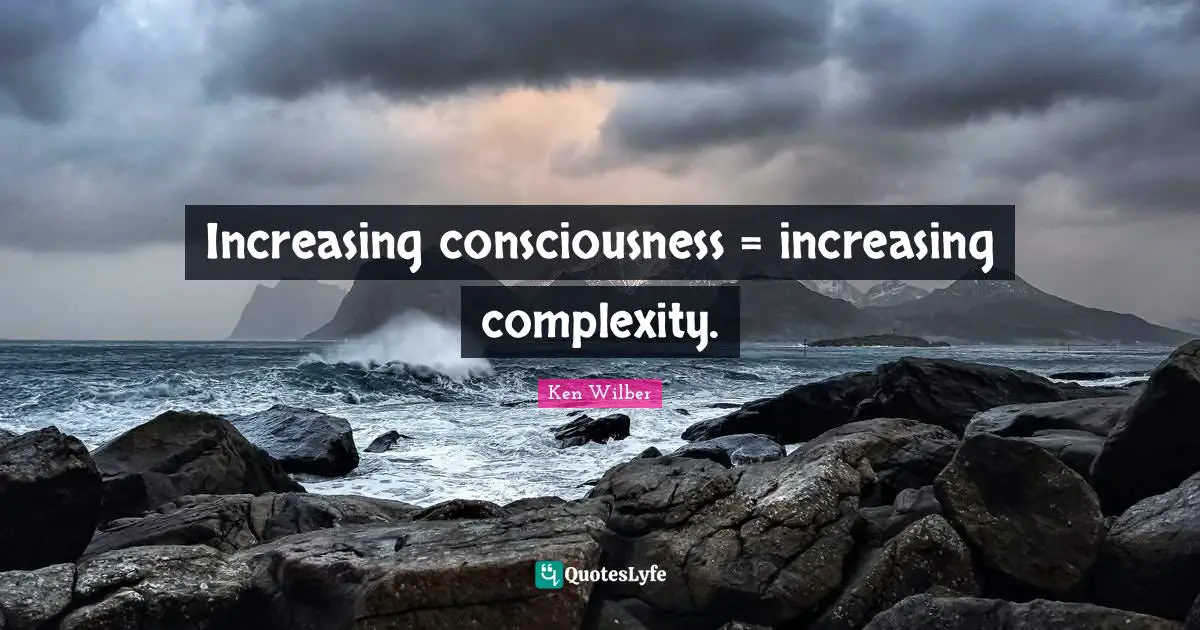 Ken Wilber Quotes: "Increasing consciousness = increasing complexity."