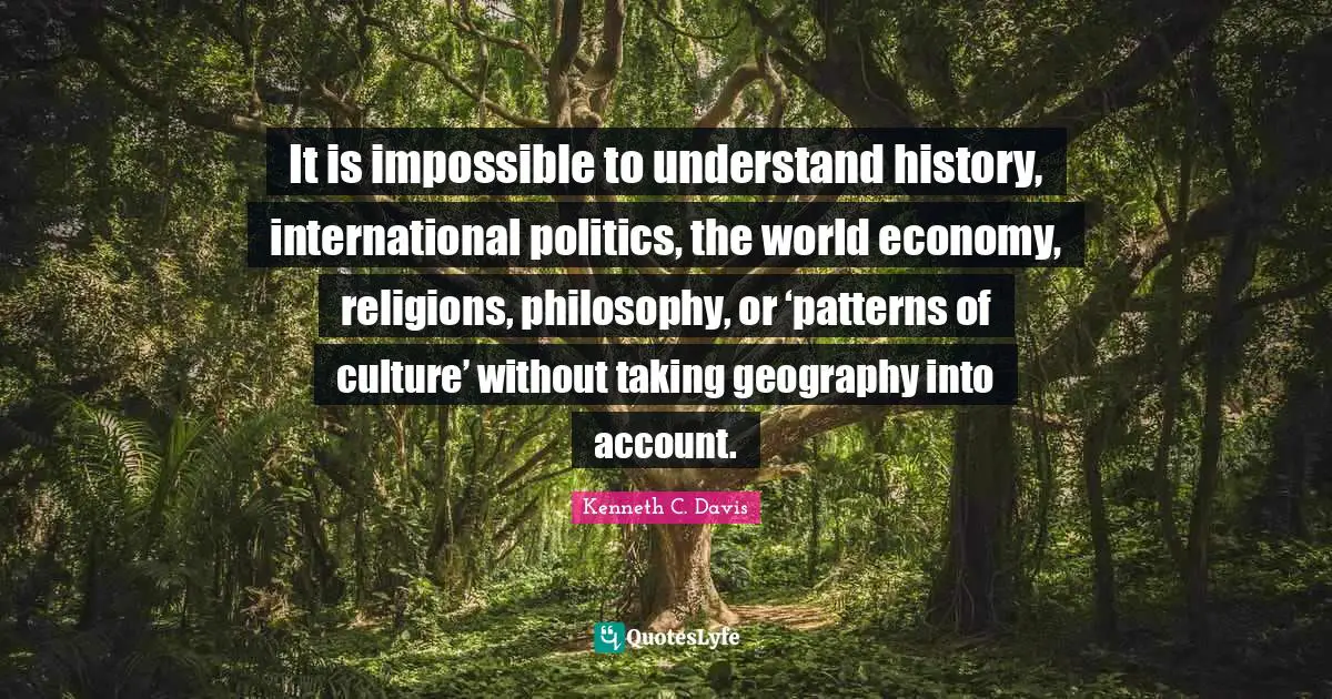 Economy Quotes: "It is impossible to understand history, international politics, the world economy, religions, philosophy, or ‘patterns of culture’ without taking geography into account."