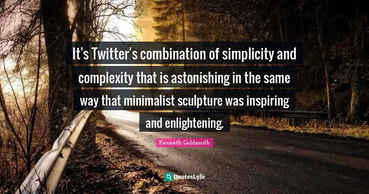 It's Twitter's combination of simplicity and complexity that is astonishing in the same way that minimalist sculpture was inspiring and enlightening.