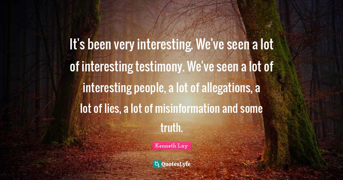 Allegations Quotes: "It's been very interesting. We've seen a lot of interesting testimony. We've seen a lot of interesting people, a lot of allegations, a lot of lies, a lot of misinformation and some truth."