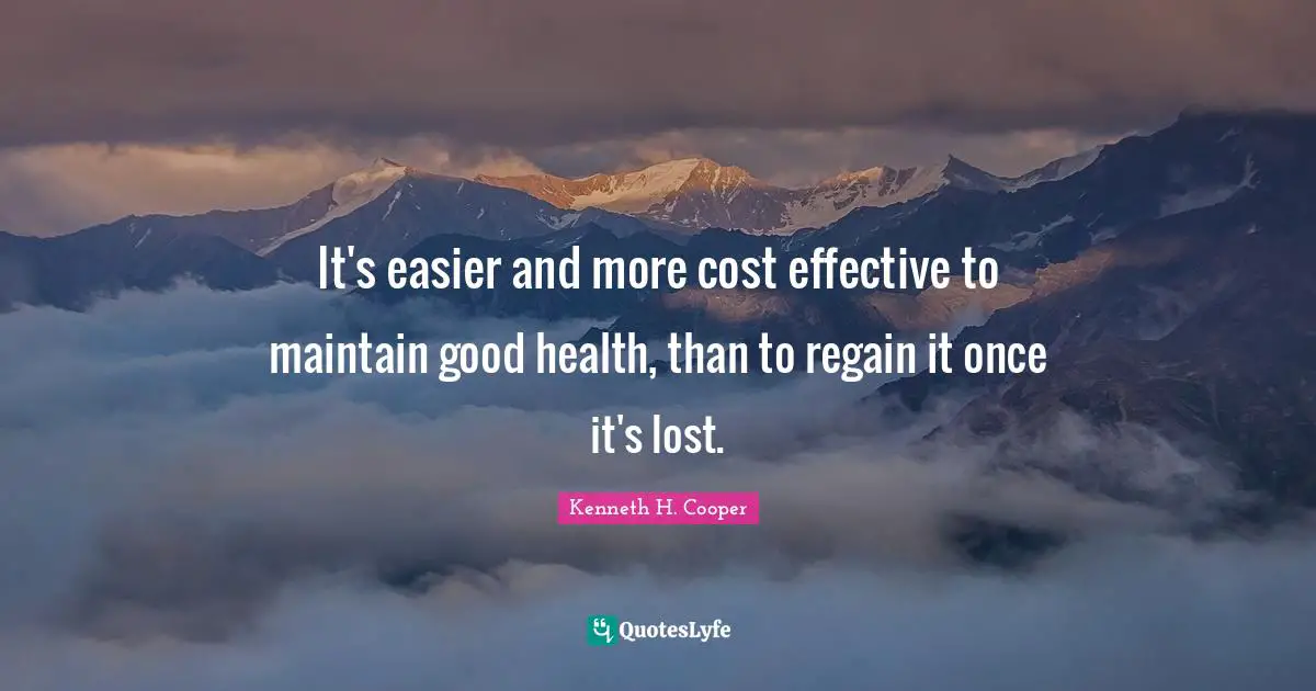 It's easier and more cost effective to maintain good health, than to regain it once it's lost.