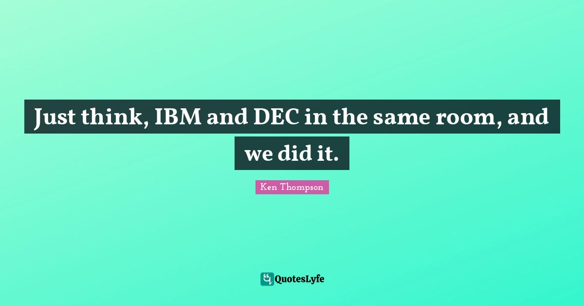 Just think, IBM and DEC in the same room, and we did it.