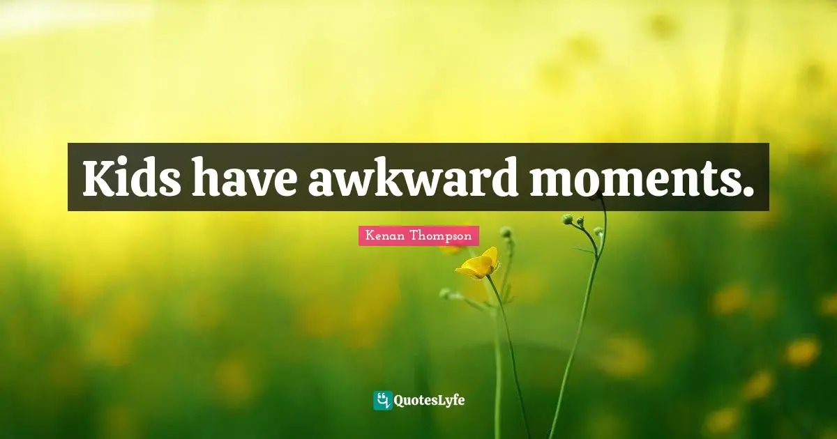 Kids have awkward moments.