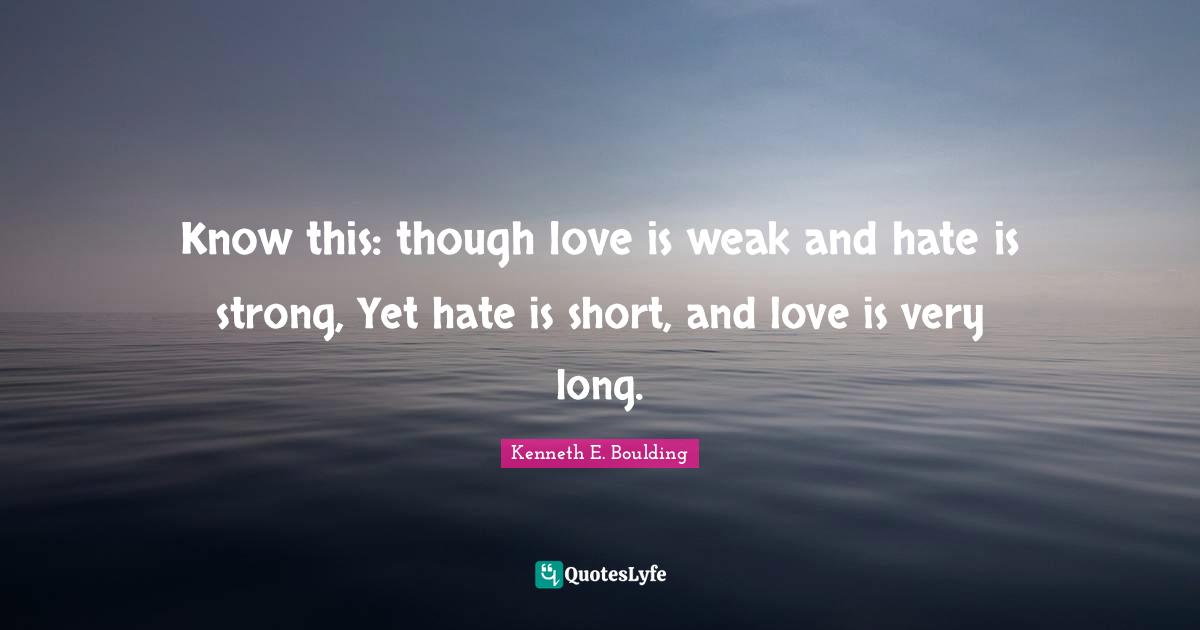 Know this: though love is weak and hate is strong, Yet hate is short, and love is very long.