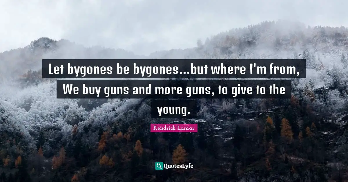 Let bygones be bygones...but where I'm from, We buy guns and more guns, to give to the young.