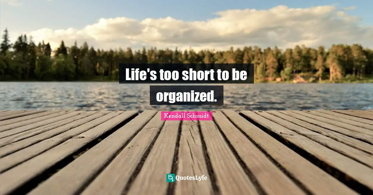 Kendall Schmidt Quotes: "Life's too short to be organized."