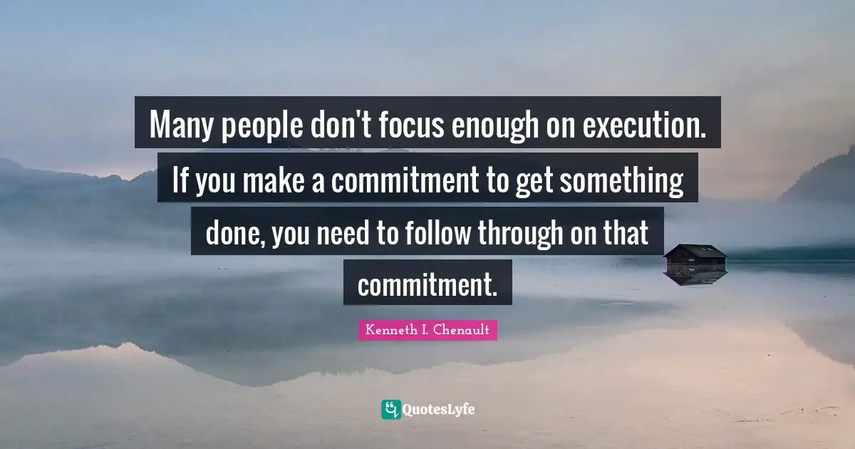 Many people don't focus enough on execution. If you make a commitment to get something done, you need to follow through on that commitment.