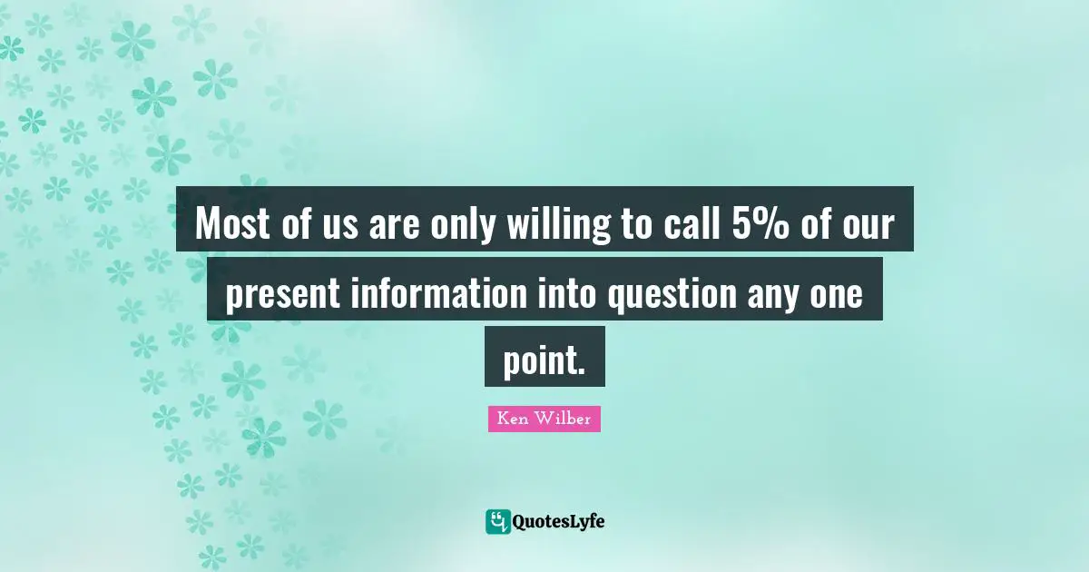 Ken Wilber Quotes: "Most of us are only willing to call 5% of our present information into question any one point."
