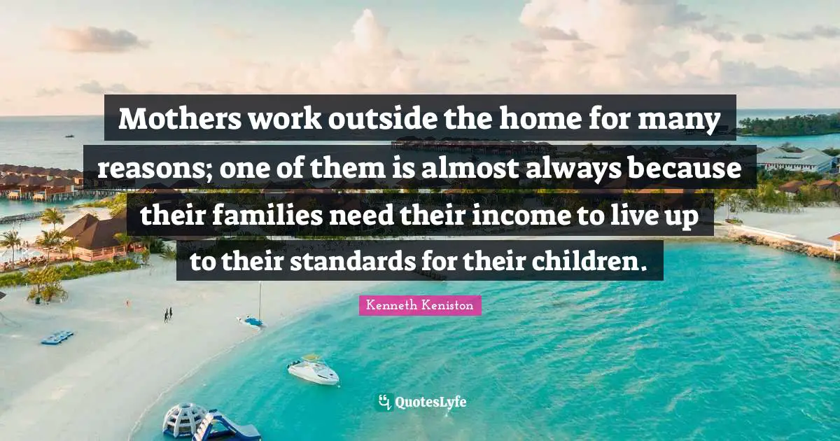 Mothers work outside the home for many reasons; one of them is almost always because their families need their income to live up to their standards for their children.