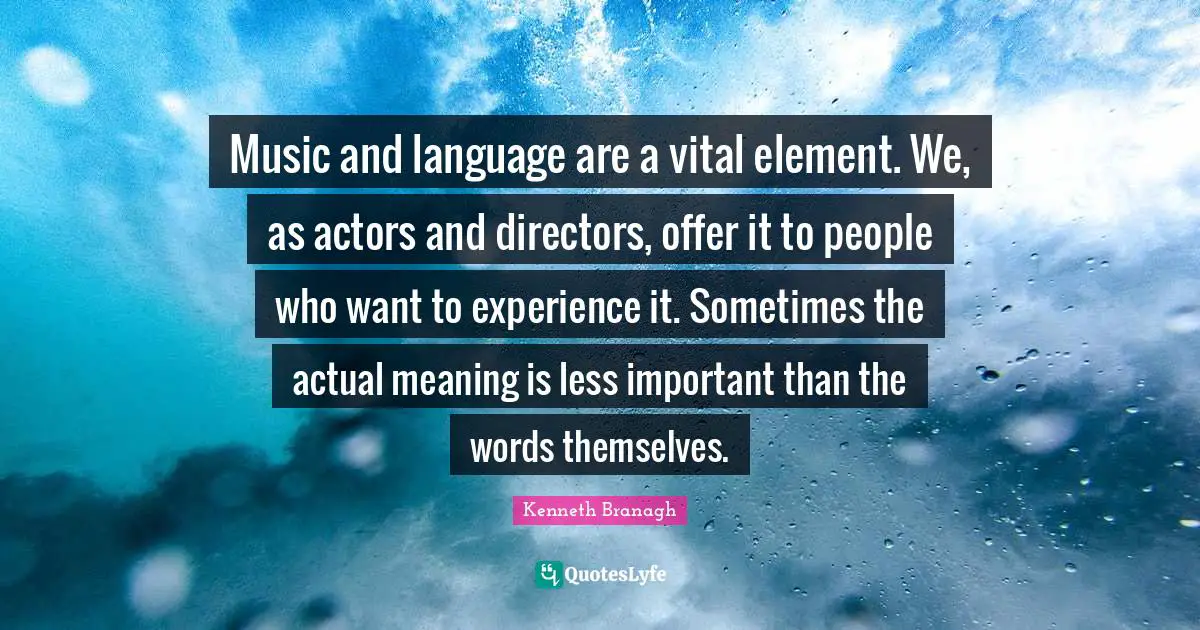 Music and language are a vital element. We, as actors and directors, offer it to people who want to experience it. Sometimes the actual meaning is less important than the words themselves.