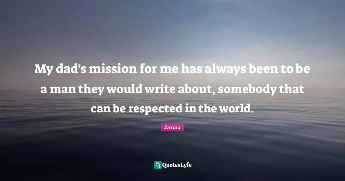 My dad's mission for me has always been to be a man they would write about, somebody that can be respected in the world.