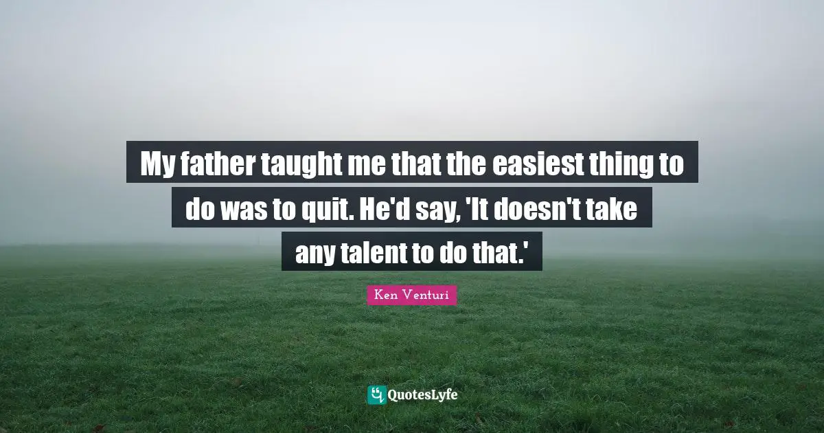 My father taught me that the easiest thing to do was to quit. He'd say, 'It doesn't take any talent to do that.'