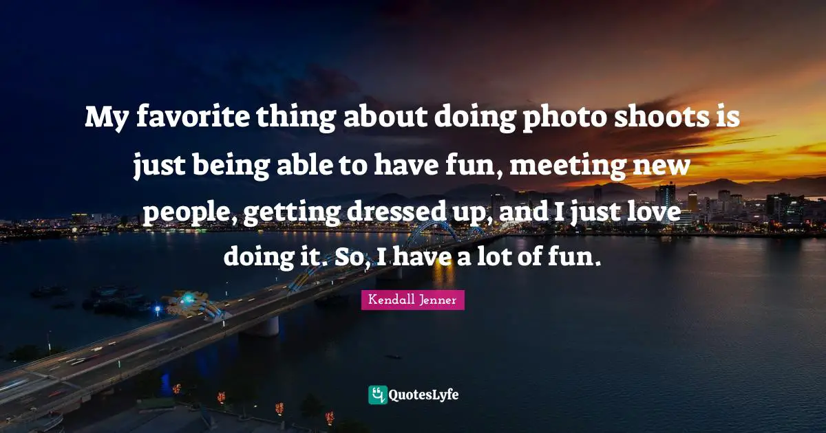 Just Being Quotes: "My favorite thing about doing photo shoots is just being able to have fun, meeting new people, getting dressed up, and I just love doing it. So, I have a lot of fun."