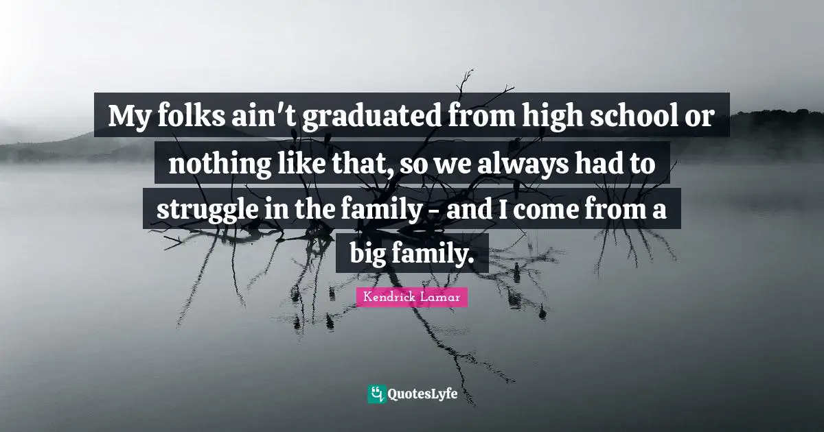 My folks ain't graduated from high school or nothing like that, so we always had to struggle in the family - and I come from a big family.