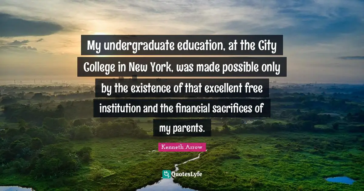 My undergraduate education, at the City College in New York, was made possible only by the existence of that excellent free institution and the financial sacrifices of my parents.