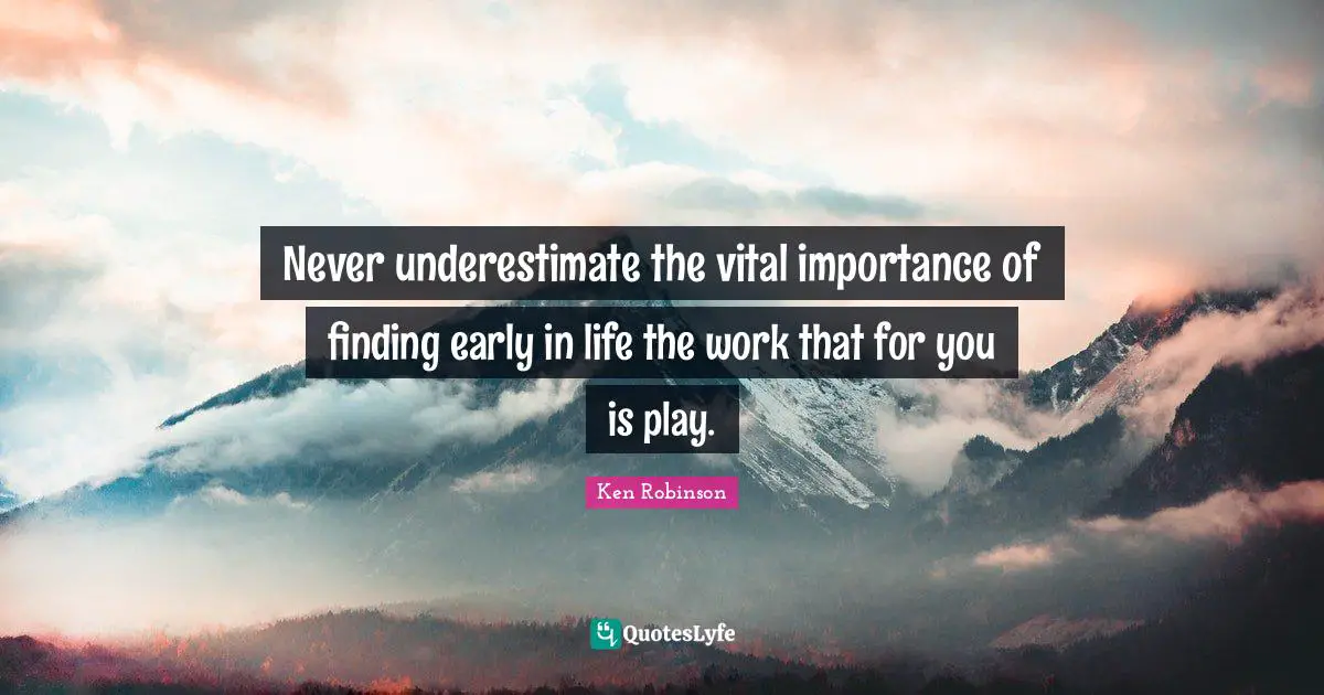 Never underestimate the vital importance of finding early in life the work that for you is play.