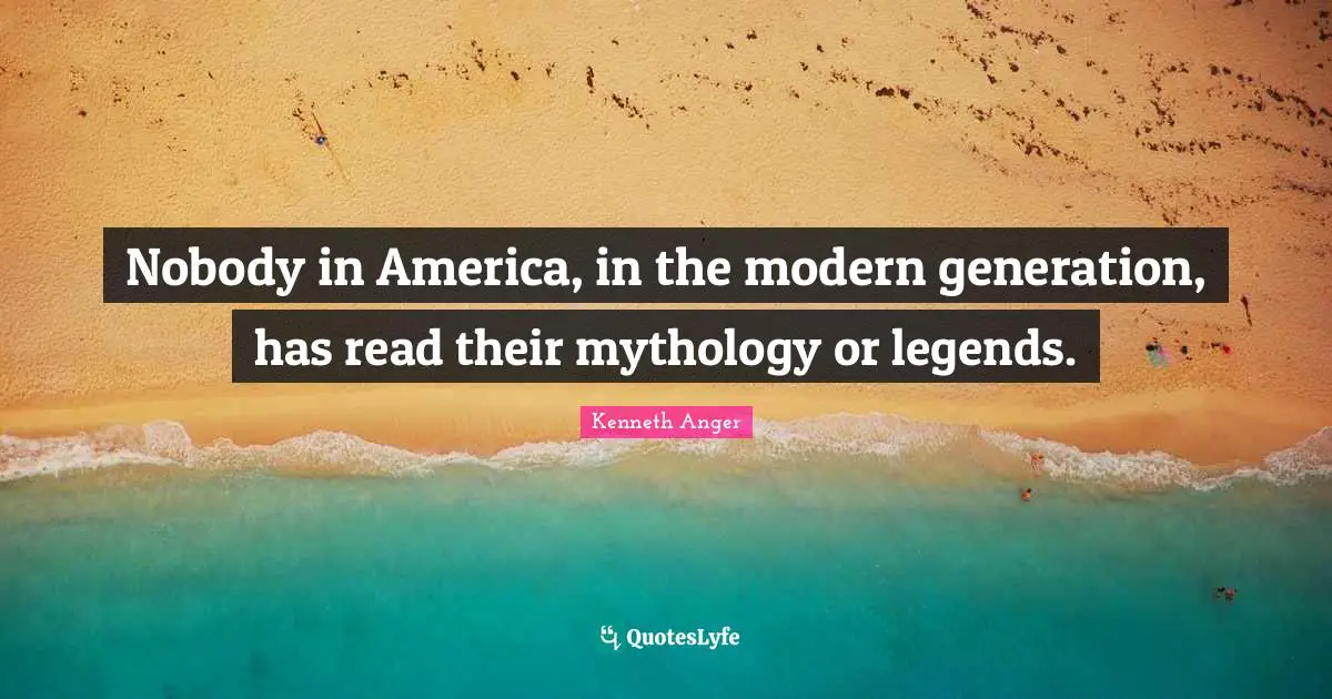 Nobody in America, in the modern generation, has read their mythology or legends.