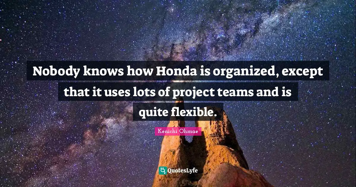 Nobody knows how Honda is organized, except that it uses lots of project teams and is quite flexible.