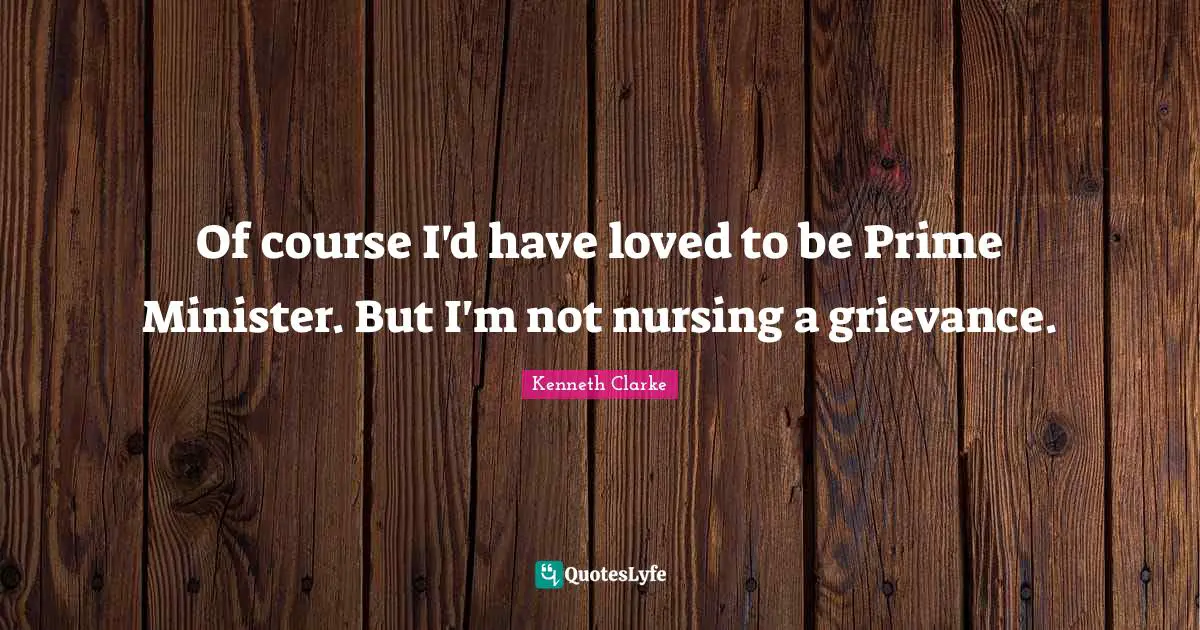 Grievance Quotes: "Of course I'd have loved to be Prime Minister. But I'm not nursing a grievance."