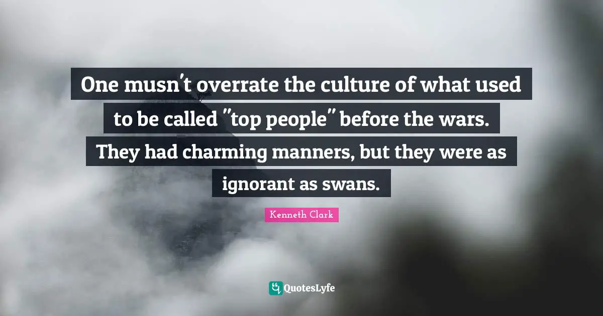 One musn't overrate the culture of what used to be called "top people" before the wars. They had charming manners, but they were as ignorant as swans.