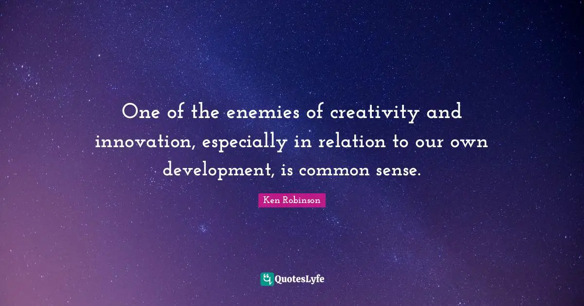 One of the enemies of creativity and innovation, especially in relation to our own development, is common sense.
