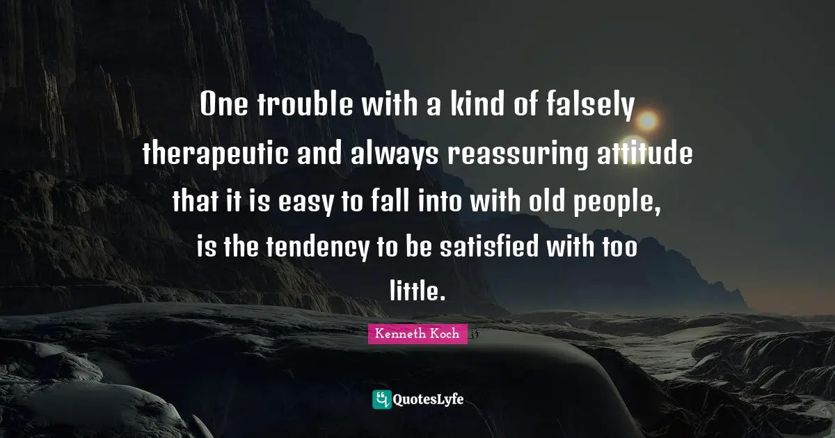 Reassuring Quotes: "One trouble with a kind of falsely therapeutic and always reassuring attitude that it is easy to fall into with old people, is the tendency to be satisfied with too little."