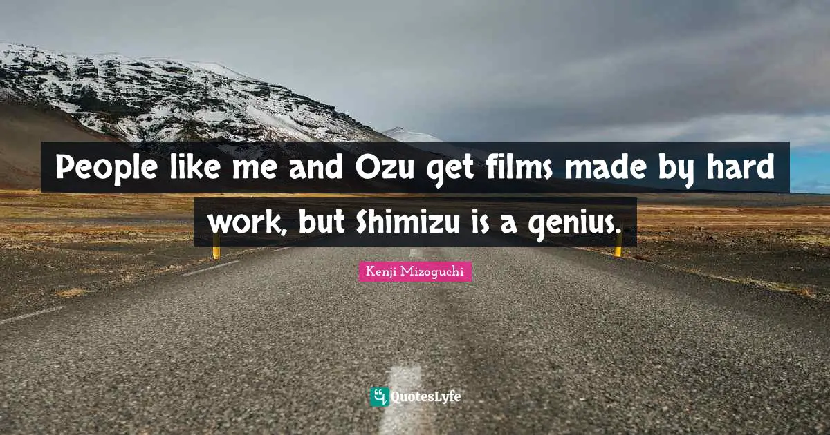 Like Me Quotes: "People like me and Ozu get films made by hard work, but Shimizu is a genius."