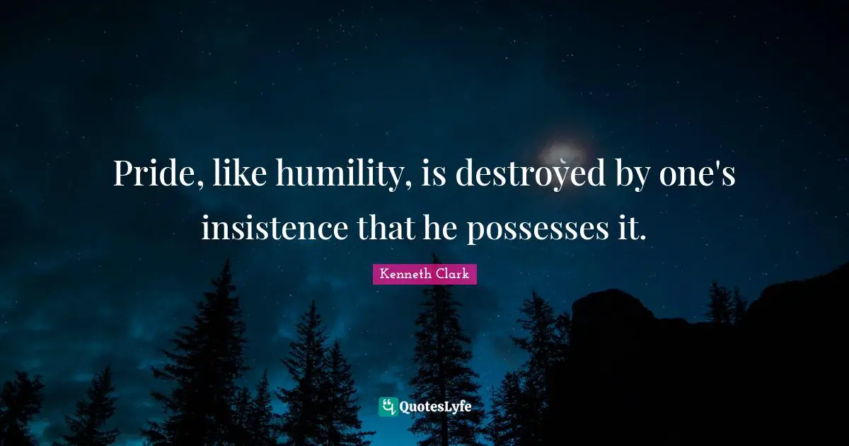 Pride, like humility, is destroyed by one's insistence that he possesses it.