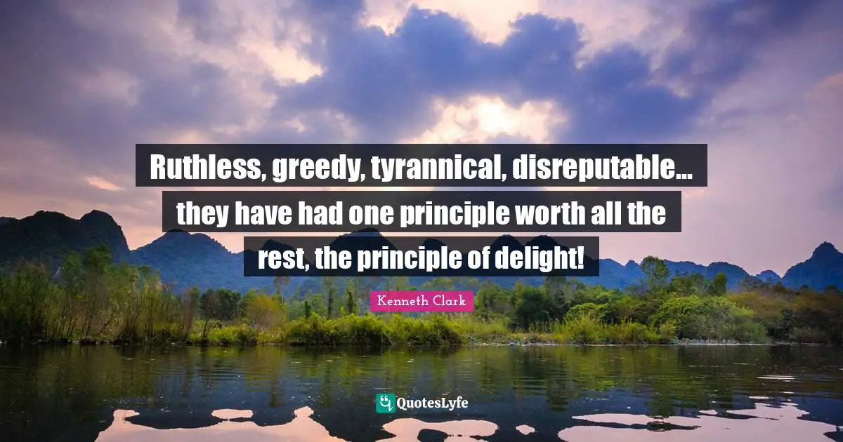 Ruthless, greedy, tyrannical, disreputable... they have had one principle worth all the rest, the principle of delight!