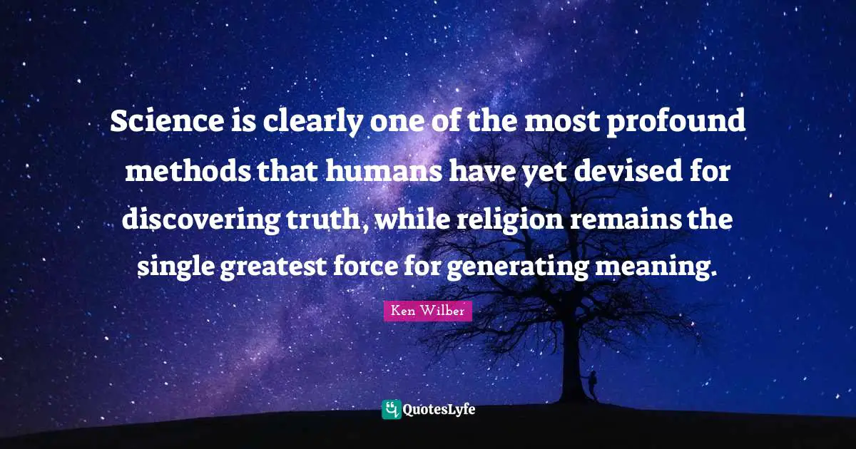 Ken Wilber Quotes: "Science is clearly one of the most profound methods that humans have yet devised for discovering truth, while religion remains the single greatest force for generating meaning."
