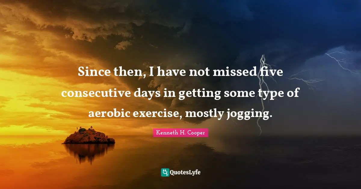 Consecutive Quotes: "Since then, I have not missed five consecutive days in getting some type of aerobic exercise, mostly jogging."