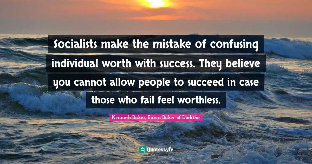 Kenneth Baker, Baron Baker Of Dorking Quotes: "Socialists make the mistake of confusing individual worth with success. They believe you cannot allow people to succeed in case those who fail feel worthless."