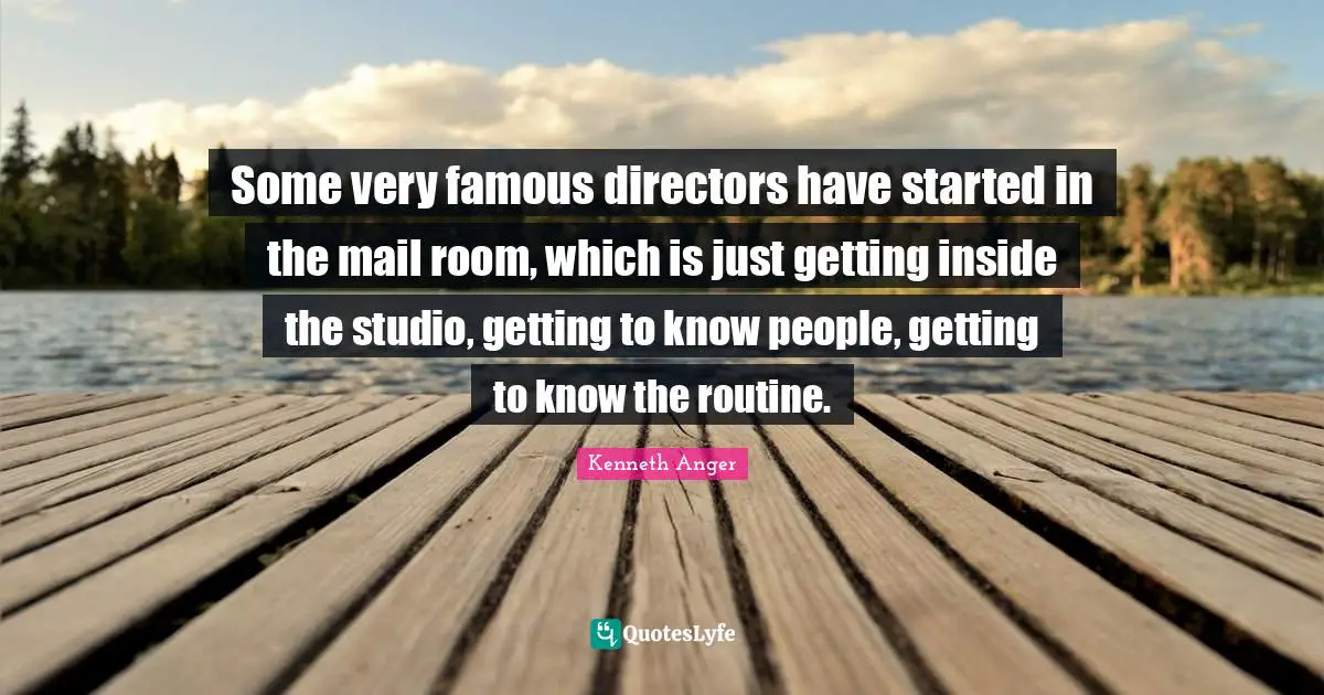 Some very famous directors have started in the mail room, which is just getting inside the studio, getting to know people, getting to know the routine.