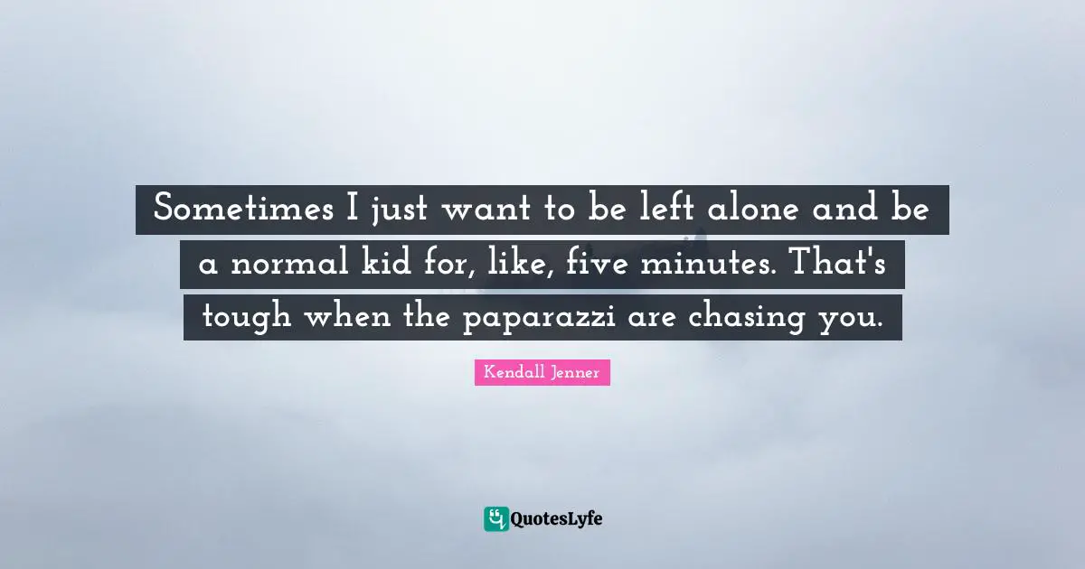 Sometimes I just want to be left alone and be a normal kid for, like, five minutes. That's tough when the paparazzi are chasing you.