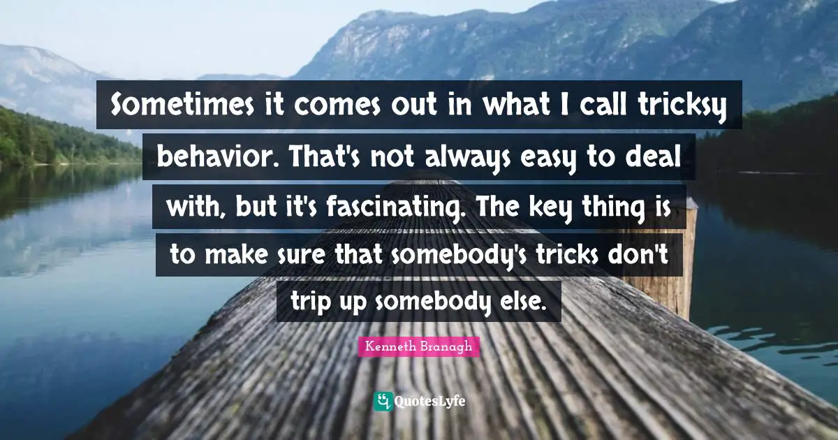 Sometimes it comes out in what I call tricksy behavior. That's not always easy to deal with, but it's fascinating. The key thing is to make sure that somebody's tricks don't trip up somebody else.