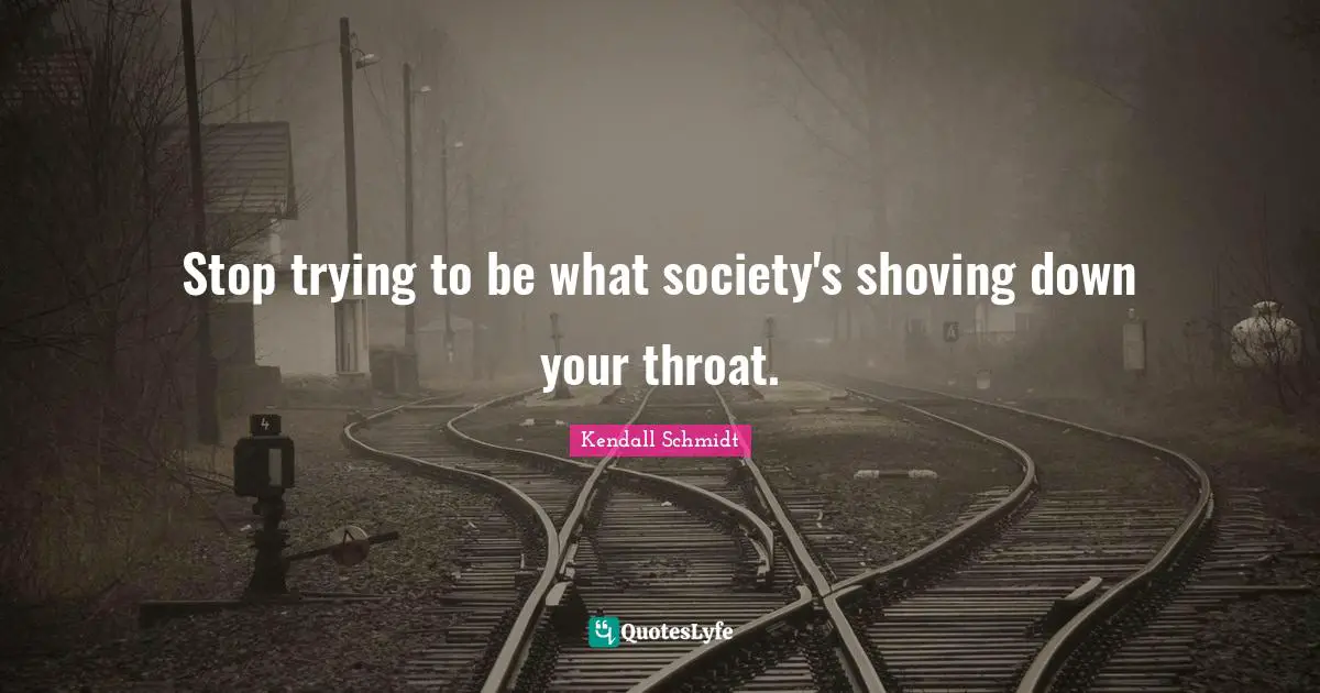 Throat Quotes: "Stop trying to be what society's shoving down your throat."