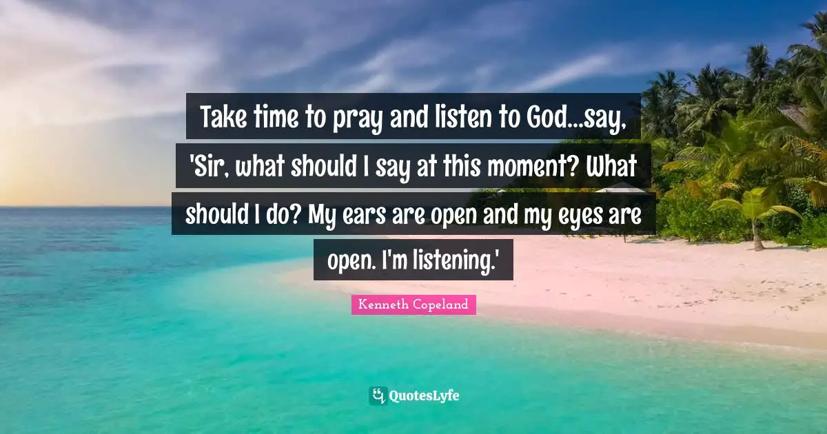 Listening Quotes: "Take time to pray and listen to God...say, 'Sir, what should I say at this moment? What should I do? My ears are open and my eyes are open. I'm listening.'"