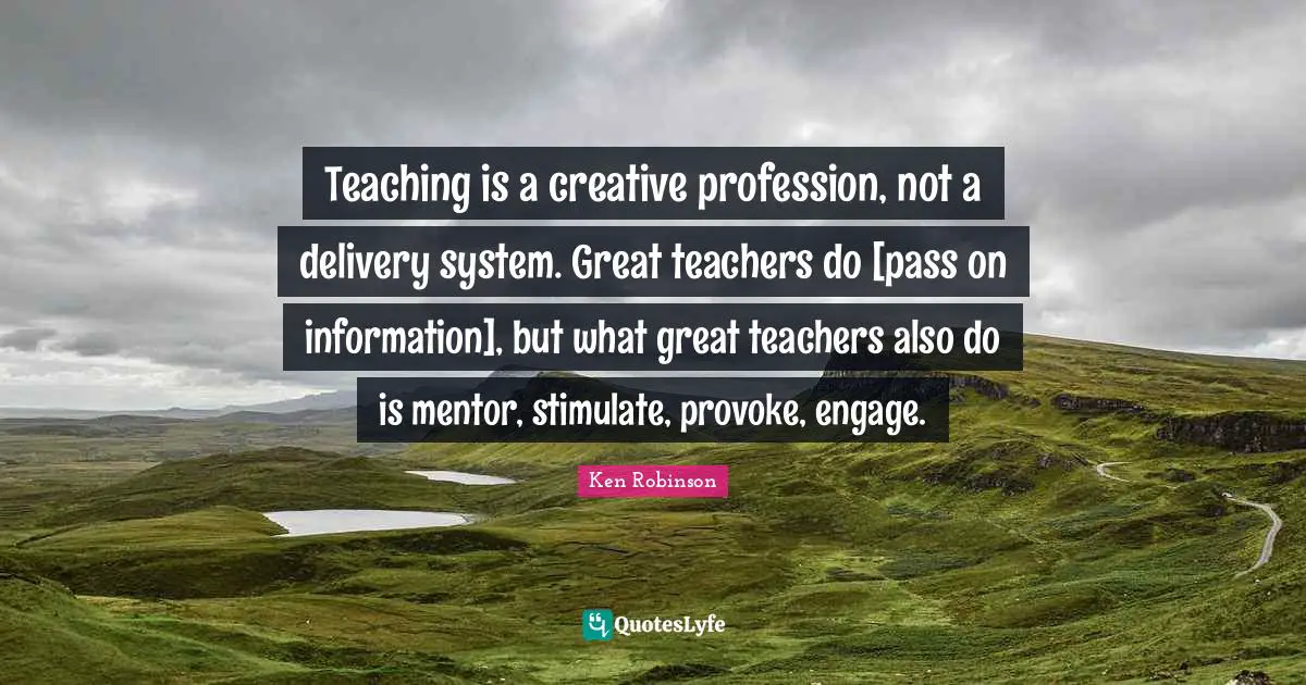 Delivery Quotes: "Teaching is a creative profession, not a delivery system. Great teachers do [pass on information], but what great teachers also do is mentor, stimulate, provoke, engage."