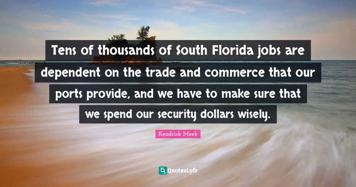 Tens of thousands of South Florida jobs are dependent on the trade and commerce that our ports provide, and we have to make sure that we spend our security dollars wisely.